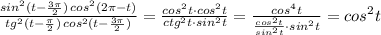 \frac{sin^2(t-\frac{3\pi}{2})\, cos^2(2\pi -t)}{tg^2(t-\frac{\pi }{2})\, cos^2(t-\frac{3\pi }{2})}=\frac{cos^2t\cdot cos^2t}{ctg^2t\cdot sin^2t}=\frac{cos^4t}{\frac{cos^2t}{sin^2t}\cdot sin^2t}=cos^2t