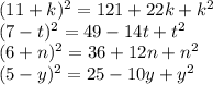 (11 + k) {}^{2} = 121 + 22k + k {}^{2} \\ (7 - t) {}^{2} = 49 - 14t + t {}^{2} \\ (6 + n) {}^{2} = 36 + 12n + n {}^{2} \\ (5 - y) {}^{2} = 25 - 10y + y {}^{2}