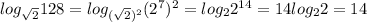 log_{\sqrt{2} }128=log_{(\sqrt{2})^{2}}(2^{7} )^{2}=log_{2}2^{14}=14log_{2} 2=14