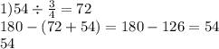 1)54 \div \frac{3}{4} = 72 \\ 180 - (72 + 54) = 180 - 126 = 54 \\ 54