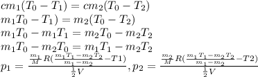 cm_{1} (T_{0}-T_{1} )=cm_{2} (T_{0}-T_{2} ) \\m_{1} T_{0}-T_{1} )=m_{2} (T_{0}-T_{2} )#\\m_{1} T_{0}- m_{1}T_{1} = m_{2} T_{0}- m_{2}T_{2} \\m_{1} T_{0}-m_{2} T_{0}= m_{1}T_{1}-m_{2}T_{2}\\p_{1} =\frac{\frac{m_{1} }{M}R(\frac{m_{1}T_{1}-m_{2}T_{2}}{m_{1} -m_{2} }-T1) }{\frac{1}{2} V},p_{2} =\frac{\frac{m_{2} }{M}R(\frac{m_{1}T_{1}-m_{2}T_{2}}{m_{1} -m_{2} }-T2) }{\frac{1}{2} V} \\