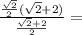 \frac{\frac{\sqrt2}{2} (\sqrt2+2)}{\frac{\sqrt2+2}{2}}=