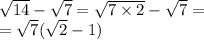 \sqrt{14} - \sqrt{7} = \sqrt{7 \times 2} - \sqrt{7} = \\ = \sqrt{7} ( \sqrt{2} - 1)