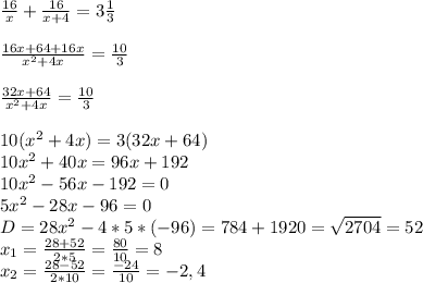 \frac{16}{x} +\frac{16}{x+4} =3\frac{1}{3} \\ \\ \frac{16x+64+16x}{x^{2}+4x } =\frac{10}{3} \\ \\ \frac{32x+64}{x^{2}+4x } =\frac{10}{3} \\ \\ 10(x^{2} +4x)=3(32x+64)\\ 10x^{2} +40x=96x+192\\ 10x^{2} -56x-192=0\\ 5x^{2} -28x-96=0\\ D=28x^{2} -4*5*(-96)=784+1920=\sqrt{2704}=52\\ x_{1} =\frac{28+52}{2*5} =\frac{80}{10} =8\\ x_{2} =\frac{28-52}{2*10} =\frac{-24}{10} = -2,4