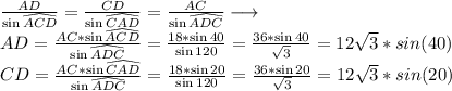 \frac{AD}{\sin{\widehat{ACD}}}=\frac{CD}{\sin{\widehat{CAD}}}=\frac{AC}{\sin{\widehat{ADC}}}\longrightarrow\\AD=\frac{AC*\sin{\widehat{ACD}}}{\sin{\widehat{ADC}}}=\frac{18*\sin{40}}{\sin{120}}=\frac{36*\sin{40}}{\sqrt{3}}=12\sqrt{3}*sin(40)\\CD=\frac{AC*\sin{\widehat{CAD}}}{\sin{\widehat{ADC}}}=\frac{18*\sin{20}}{\sin{120}}=\frac{36*\sin{20}}{\sqrt{3}}=12\sqrt{3}*sin(20)