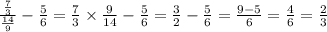 \frac{ \frac{7}{3} }{ \frac{14}{9} } - \frac{5}{6} = \frac{7}{3} \times \frac{9}{14} - \frac{5}{6} = \frac{3}{2} - \frac{5}{6} = \frac{9 - 5}{6} = \frac{4}{6} = \frac{2}{3}