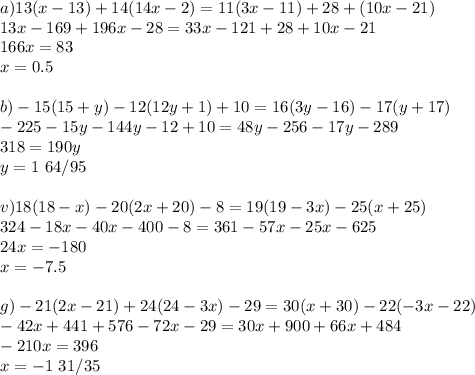 a) 13(x-13)+14(14x-2)=11(3x-11)+28+(10x-21)\\13x-169+196x-28=33x-121+28+10x-21\\166x=83\\x=0.5\\\\b)-15(15+y)-12(12y+1)+10=16(3y-16)-17(y+17)\\-225-15y-144y-12+10=48y-256-17y-289\\318=190y\\y=1 \ 64/95\\\\v)18(18-x)-20(2x+20)-8=19(19-3x)-25(x+25)\\324-18x-40x-400-8=361-57x-25x-625\\24x=-180\\x=-7.5\\\\g)-21(2x-21)+24(24-3x)-29=30(x+30)-22(-3x-22)\\-42x+441+576-72x-29=30x+900+66x+484\\-210x=396\\x=-1 \ 31/35