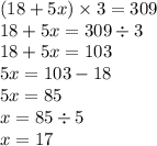 (18 + 5x) \times 3 = 309 \\ 18 + 5x = 309 \div 3 \\ 18 + 5x = 103 \\ 5x = 103 - 18 \\ 5x = 85 \\ x = 85 \div 5 \\ x = 17