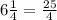 6\frac{1}{4} =\frac{25}{4}