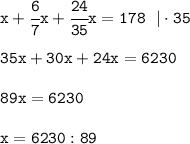 \tt x+\cfrac{6}{7}x+\tt\cfrac{24}{35}x=178 \ \ |\cdot35\\ \\ 35x+30x+24x=6230\\\\89x=6230\\\\x=6230:89