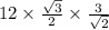 12 \times \frac{ \sqrt{3} }{2} \times \frac{3}{ \sqrt{2} }