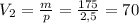 V_{2}=\frac{m}{p}=\frac{175}{2,5}=70