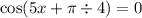 \cos(5x + \pi \div 4) = 0