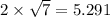 2 \times \sqrt{7 } = 5.291