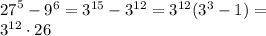 {27}^{5} - {9}^{6} = {3}^{15} - {3}^{12} = {3}^{12} ( {3}^{3} - 1) = \\ {3}^{12} \cdot 26