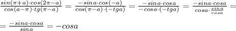 \frac{sin(\pi +a)\cdot cos(2\pi -a)}{cos(a-\pi )\cdot tg(\pi -a)}=\frac{-sina\cdot cos(-a)}{cos(\pi -a)\cdot (-tga)}=\frac{-sina\cdot cosa}{-cosa\cdot (-tga)}=\frac{-sina\cdot cosa}{cosa\cdot \frac{sina}{cosa}}=\\\\=\frac{-sina\cdot cosa}{sina}=-cosa