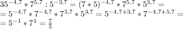 35^{-4,7}*7^{5,7}:5^{-3,7}=(7*5)^{-4,7}*7^{5,7}*5^{3,7}=\\=5^{-4,7}*7^{-4,7}*7^{5,7}*5^{3,7}=5^{-4,7+3,7}*7^{-4,7+5,7}=\\=5^{-1}*7^{1}=\frac{7}{5}