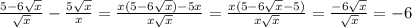 \frac{5 - 6 \sqrt{x} }{ \sqrt{x} } - \frac{5 \sqrt{x} }{x} = \frac{x(5 - 6 \sqrt{x}) - 5x }{x \sqrt{x} } = \frac{x(5 - 6 \sqrt{x} - 5)}{x \sqrt{x} } = \frac{ - 6 \sqrt{x} }{ \sqrt{x} } = - 6