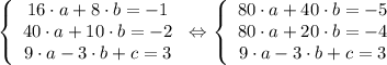 \tt \displaystyle \left \{\begin{array}{ccc}16 \cdot a +8 \cdot b=-1\\40 \cdot a + 10 \cdot b=-2\\9 \cdot a -3 \cdot b+c=3\end{array}\right \Leftrightarrow \left \{\begin{array}{ccc}80 \cdot a +40 \cdot b=-5\\80 \cdot a + 20 \cdot b=-4\\9 \cdot a -3 \cdot b+c=3\end{array}\right