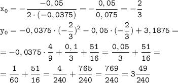 \tt \displaystyle x_{0}=-\frac{-0,05}{2 \cdot (-0,0375)}=-\frac{0,05}{0,075}=-\frac{2}{3} \\\\y_{0}=-0,0375 \cdot (-\frac{2}{3})^{2} -0,05 \cdot (-\frac{2}{3})+3,1875=\\\\=-0,0375 \cdot \frac{4}{9} +\frac{0,1}{3}+\frac{51}{16} =\frac{0,05}{3}+\frac{51}{16}=\\\\=\frac{1}{60}+\frac{51}{16}=\frac{4}{240}+\frac{765}{240}=\frac{769}{240}=3\frac{49}{240}