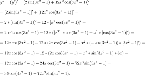 y''=(y')'=[2\sin(3x^2-1)+12x^2\cos(3x^2-1)]'=\\\\=[2\sin(3x^2-1)]'+[12x^2\cos(3x^2-1)]'=\\\\=2*[\sin(3x^2-1)]'+12*[x^2\cos(3x^2-1)]'=\\\\=2*6x\cos(3x^2-1)+12*([x^2]'*\cos(3x^2-1)+x^2*[\cos(3x^2-1)]')=\\\\=12x\cos(3x^2-1)+12*(2x\cos(3x^2-1)+x^2*(-\sin(3x^2-1))*[3x^2-1]')=\\\\=12x\cos(3x^2-1)+12*(2x\cos(3x^2-1)-x^2*\sin(3x^2-1)*6x)=\\\\=12x\cos(3x^2-1)+24x\cos(3x^2-1)-72x^3\sin(3x^2-1)=\\\\=36\cos(3x^2-1)-72x^3\sin(3x^2-1).