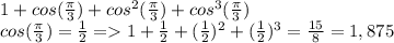 1+cos(\frac{\pi }{3} )+cos^2(\frac{\pi }{3} )+cos^3(\frac{\pi }{3} )\\cos(\frac{\pi }{3} )=\frac{1}{2}=1+\frac{1}{2}+(\frac{1 }{2} ) ^2+(\frac{1 }{2} )^3=\frac{15 }{8} =1,875