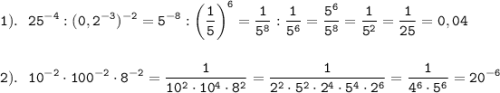 \displaystyle \tt 1). \ \ 25^{-4}:(0,2^{-3})^{-2}=5^{-8}:\bigg(\frac{1}{5}\bigg)^{6}=\frac{1}{5^{8}}:\frac{1}{5^{6}}=\frac{5^{6}}{5^{8}}=\frac{1}{5^{2}}=\frac{1}{25}=0,04\\\\\\2). \ \ 10^{-2}\cdot100^{-2}\cdot8^{-2}=\frac{1}{10^{2}\cdot10^{4}\cdot8^{2}}=\frac{1}{2^{2}\cdot5^{2}\cdot2^{4}\cdot5^{4}\cdot2^{6}}=\frac{1}{4^{6}\cdot5^{6}}=20^{-6}