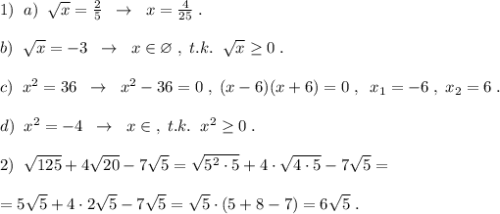 1)\; \; a)\; \; \sqrt{x}=\frac{2}{5}\; \; \to \; \; x=\frac{4}{25}\; .\\\\b)\; \; \sqrt{x}=-3\; \; \to \; \; x\in \varnothing \; ,\; t.k.\; \; \sqrt{x}\geq 0\; .\\\\c)\; \; x^2=36\; \; \to \; \; x^2-36=0\; ,\; (x-6)(x+6)=0\; ,\; \; x_1=-6\; ,\; x_2=6\; .\\\\d)\; \; x^2=-4\; \; \to \; \; x\in \varnoyhing \; ,\; t.k.\; \; x^2\geq 0\; .\\\\2)\; \; \sqrt{125}+4\sqrt{20}-7\sqrt5=\sqrt{5^2\cdot 5}+4\cdot \sqrt{4\cdot 5}-7\sqrt5=\\\\=5\sqrt5+4\cdot 2\sqrt5-7\sqrt5=\sqrt{5}\cdot (5+8-7)=6\sqrt5\; .