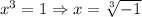 x^3 = 1 \Rightarrow x = \sqrt[3]{-1}