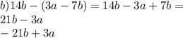 b)14b - (3a - 7b) = 14b - 3a + 7b = \\ 21b - 3a \\ - 21b + 3a