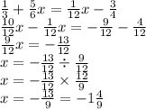 \frac{1}{3} + \frac{5}{6} x = \frac{1}{12} x - \frac{3}{4} \\ \frac{10}{12} x - \frac{1}{12} x = - \frac{9}{12} - \frac{4}{12} \\ \frac{9}{12} x = - \frac{13}{12} \\ x = - \frac{13}{12} \div \frac{9}{12} \\ x = - \frac{13}{12} \times \frac{12}{9} \\ x = - \frac{13}{9} = - 1 \frac{4}{9}