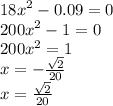 {18x}^{2} - 0.09 = 0 \\ {200x}^{2} - 1 = 0 \\ {200x}^{2} = 1 \\ x = - \frac{ \sqrt{2} }{20} \\ x = \frac{ \sqrt{2} }{20}