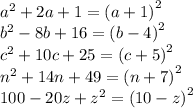 {a}^{2} + 2a + 1 = ( {a + 1)}^{2} \\ {b}^{2} - 8b + 16 = ( {b - 4)}^{2} \\ {c}^{2} + 10c + 25 = ( {c + 5)}^{2} \\ {n}^{2} + 14n + 49 = ( {n + 7)}^{2} \\ 100 - 20z + {z}^{2} = ( {10 - z)}^{2}