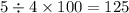 5 \div 4 \times 100 = 125