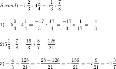 Second)-5\displaystyle\frac{2}{3} :4\frac{1}{4} -5\frac{1}{3} :\frac{7}{8}\\\\\\ 1)-5 \frac{2}{3} :4\frac{1}{4}=\frac{-17}{3} :\frac{17}{4} =\frac{-17}{3} *\frac{4}{17}=-\frac{4}{3} \\\\\\2) 5\frac{1}{3}:\frac{7}{8} =\frac{16}{3} *\frac{8}{7} =\frac{128}{21} \\\\\\3) -\frac{4}{3} -\frac{128}{21} =-\frac{28-128}{21} =-\frac{156}{21} =-7\frac{9}{21} = -7\frac{3}{7}