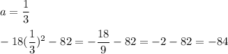 a = \displaystyle\frac{1}{3} \\\\-18(\frac{1}{3} )^{2} -82 = -\frac{18}{9} -82 = -2-82 = -84