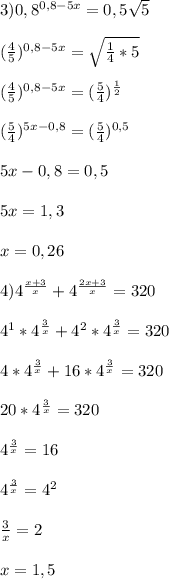 3)0,8^{0,8-5x} =0,5\sqrt{5}\\\\(\frac{4}{5})^{0,8-5x}=\sqrt{\frac{1}{4} *5}\\\\(\frac{4}{5} )^{0,8-5x}=(\frac{5}{4})^{\frac{1}{2} }\\\\(\frac{5}{4})^{5x-0,8}=(\frac{5}{4})^{0,5}\\\\5x-0,8=0,5\\\\5x=1,3\\\\x=0,26\\\\4)4^{\frac{x+3}{x} }+4^{\frac{2x+3}{x} } =320\\\\4^{1}*4^{\frac{3}{x} }+4^{2}*4^{\frac{3}{x}}=320\\\\4*4^{\frac{3}{x} }+16*4^{\frac{3}{x} } =320\\\\20*4^{\frac{3}{x} }=320\\\\4^{\frac{3}{x} }=16\\\\4^{\frac{3}{x} }=4^{2}\\\\\frac{3}{x}=2\\\\x=1,5