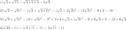 1)\sqrt{5}*\sqrt{15}=\sqrt{5*5*3}=5\sqrt{3} \\\\2)(\sqrt{2} +\sqrt{8})^{2}=(\sqrt{2}+\sqrt{4*2})^{2}=(\sqrt{2}+2\sqrt{2})^{2}=(3\sqrt{2})^{2}=9*2=18\\\\3)(\sqrt{9}+\sqrt{3})^{2}=(3+\sqrt{3})^{2}=3^{2}+2*3*\sqrt{3}+(\sqrt{3})^{2}=9+6\sqrt{3}+3=12+6\sqrt{3}\\\\4)\sqrt{44}-11=\sqrt{4*11} -11=2\sqrt{11}-11