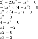 2) - 20 {x}^{2} + 5 {x}^{4} = 0 \\ - 5 {x}^{2} \times (4 - {x}^{2} ) = 0 \\ {x}^{2} \times (4 - {x}^{2} ) = 0 \\ {x}^{2} = 0 \\ 4 - {x}^{2} = 0 \\ x1 = - 2 \\ x2 = 0 \\ x3 = 2