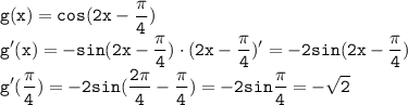 \tt\displaystyle g(x)=cos(2x-\frac{\pi}{4})\\g'(x)=-sin(2x-\frac{\pi}{4})\cdot (2x-\frac{\pi}{4})'=-2sin(2x-\frac{\pi}{4})\\g'(\frac{\pi}{4})=-2sin(\frac{2\pi}{4}-\frac{\pi}{4})=-2sin\frac{\pi}{4}=-\sqrt{2}