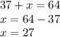 37 + x = 64 \\ x = 64 - 37 \\ x = 27