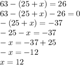 63 -(25 +x) = 26 \\ 63 - (25 + x) - 26 = 0 \\ - (25 + x) = - 37 \\ - 25 - x = - 37 \\ - x = - 37 + 25 \\ - x = - 12 \\ x = 12