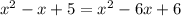 {x}^{2} - x + 5 = {x}^{2} - 6 x + 6 \\