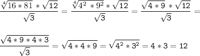 \tt\displaystyle\frac{\sqrt[4]{16*81} \,*\sqrt{12} }{\sqrt{3} }=\frac{\sqrt[4]{4^{2} \,*9^{2} }*\sqrt{12} }{\sqrt{3} } =\frac{\sqrt{4*9}\,*\sqrt{12} }{\sqrt{3} } =\\ \\ \\ \frac{\sqrt{4*9*4*3} }{\sqrt{3} } =\sqrt{4*4*9} =\sqrt{4^{2}*3^{2} } =4*3=12