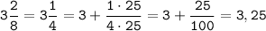 \displaystyle \tt 3\frac{2}{8}=3\frac{1}{4}=3+\frac{1\cdot25}{4\cdot25}=3+\frac{25}{100}=3,25