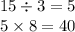 15 \div 3 = 5 \\ 5 \times 8 = 40