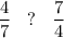 \dfrac{4}{7} \: \: \: \: {?} \: \: \: \: \dfrac{7}{4}