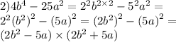 2)4 {b}^{4} - 25 {a}^{2} = {2}^{2} {b}^{2 \times 2} - {5}^{2} {a}^{2} = \\ {2}^{2} ( {b}^{2} {)}^{2} - (5a {)}^{2} = (2 {b}^{2} {)}^{2} - (5a {)}^{2} = \\ (2 {b}^{2} - 5a) \times (2 {b}^{2} + 5a)