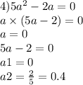 4)5 {a}^{2} - 2a = 0 \\ a \times (5a - 2) = 0 \\ a = 0 \\ 5a - 2 = 0 \\ a1 = 0 \\ a2 = \frac{2}{5} = 0.4