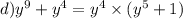 d) {y}^{9} + {y}^{4} = {y}^{4} \times ( {y}^{5} + 1)